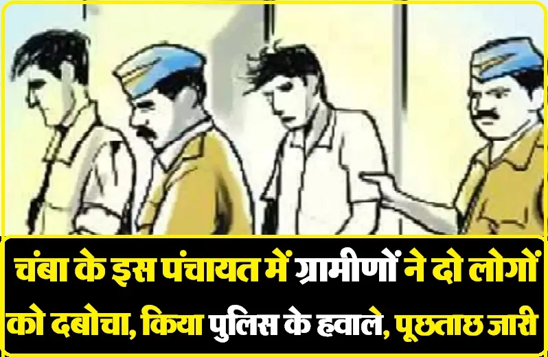 चंबा में बाहरी राज्यों के दो लोगों को पंचायत से पकड़ पहुंचाया पुलिस चौकी, चल रही है तफ्तीश