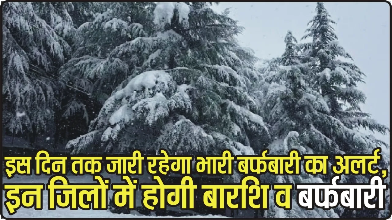 Himachal Weather || हिमाचल में इस दिन तक जारी रहेगा भारी बारिश व बर्फबारी का अलर्ट, इन जिलों में होगी बार​शि व बर्फबारी 