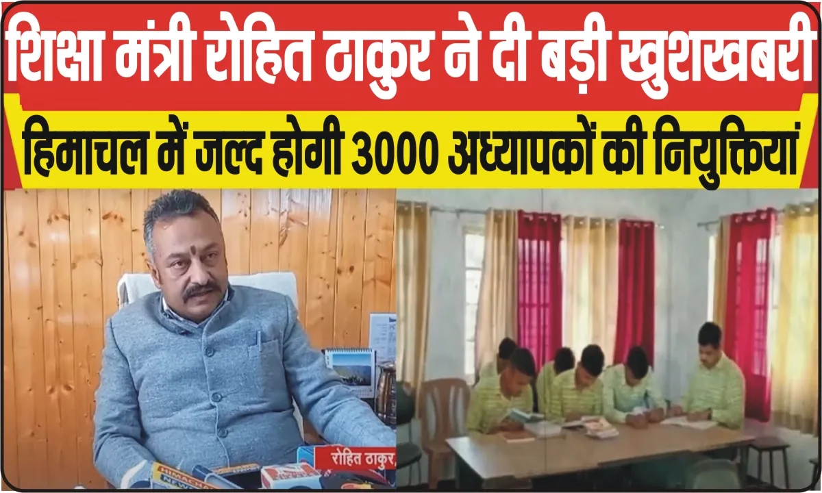 Teachers Appointment || ​शिक्षा मंत्री रोहित ठाकुर ने दी बड़ी खुशखबरी, हिमाचल में जल्द होगी 3000 अध्यापकों की नियुक्तियां 