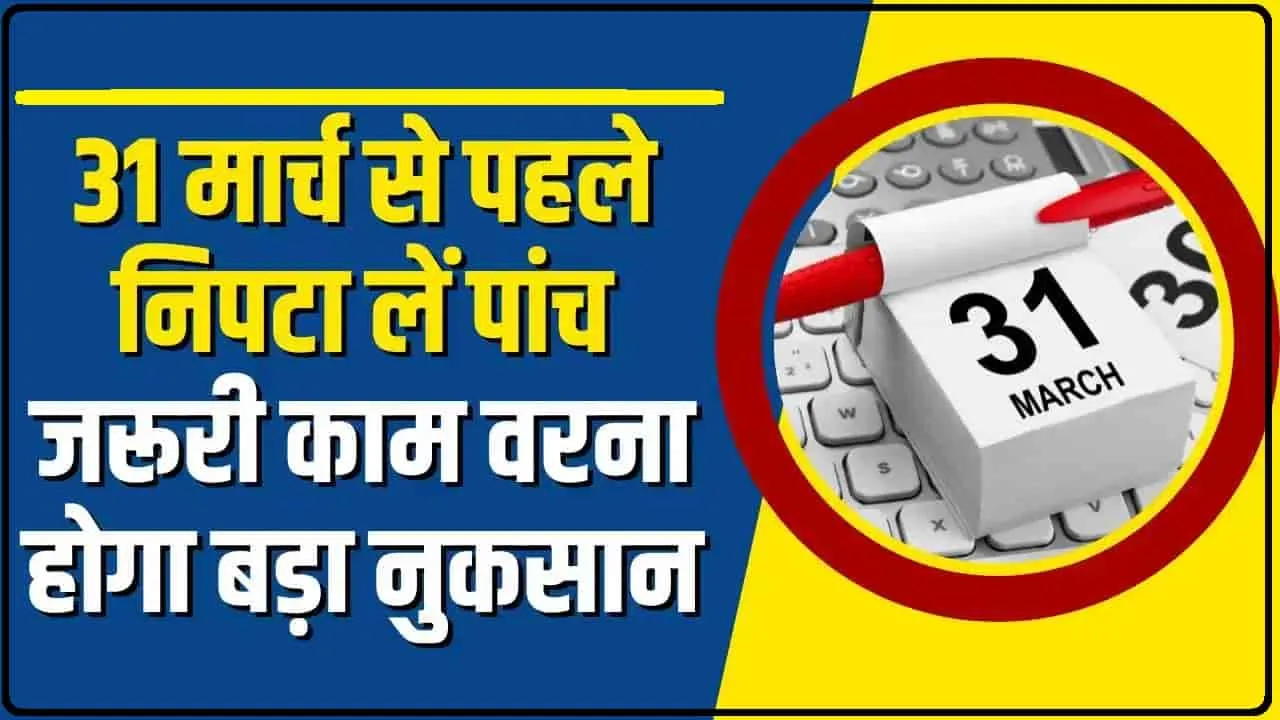 Deadline 31 March || 31 मार्च से पहले निपटा लें पांच जरूरी काम, वरना हो सकता है बड़ा नुकसान..