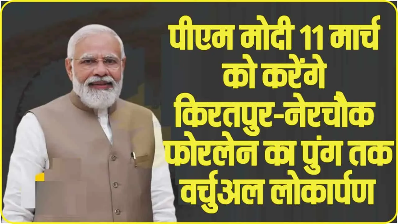 Himachal News || पीएम मोदी 11 मार्च को करेंगे किरतपुर-नेरचौक फोरलेन का पुंग तक वर्चुअल लोकार्पण