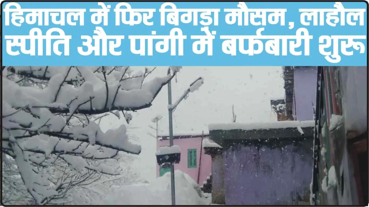 Himachal Weather || हिमाचल में फिर बिगड़ा मौसम, लाहौल-स्पीति और पांगी में बर्फबारी शुरू, किलाड़ में 4 इंच ताजा हिमपात 