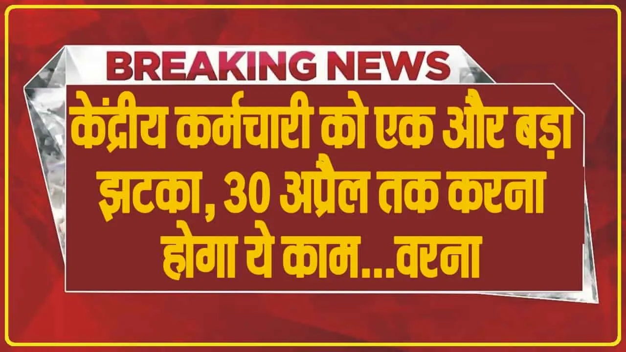 7th Pay Commission || केंद्रीय कर्मचारी को एक और बड़ा झटका,  30 अप्रैल तक करना होगा ये काम...वरना