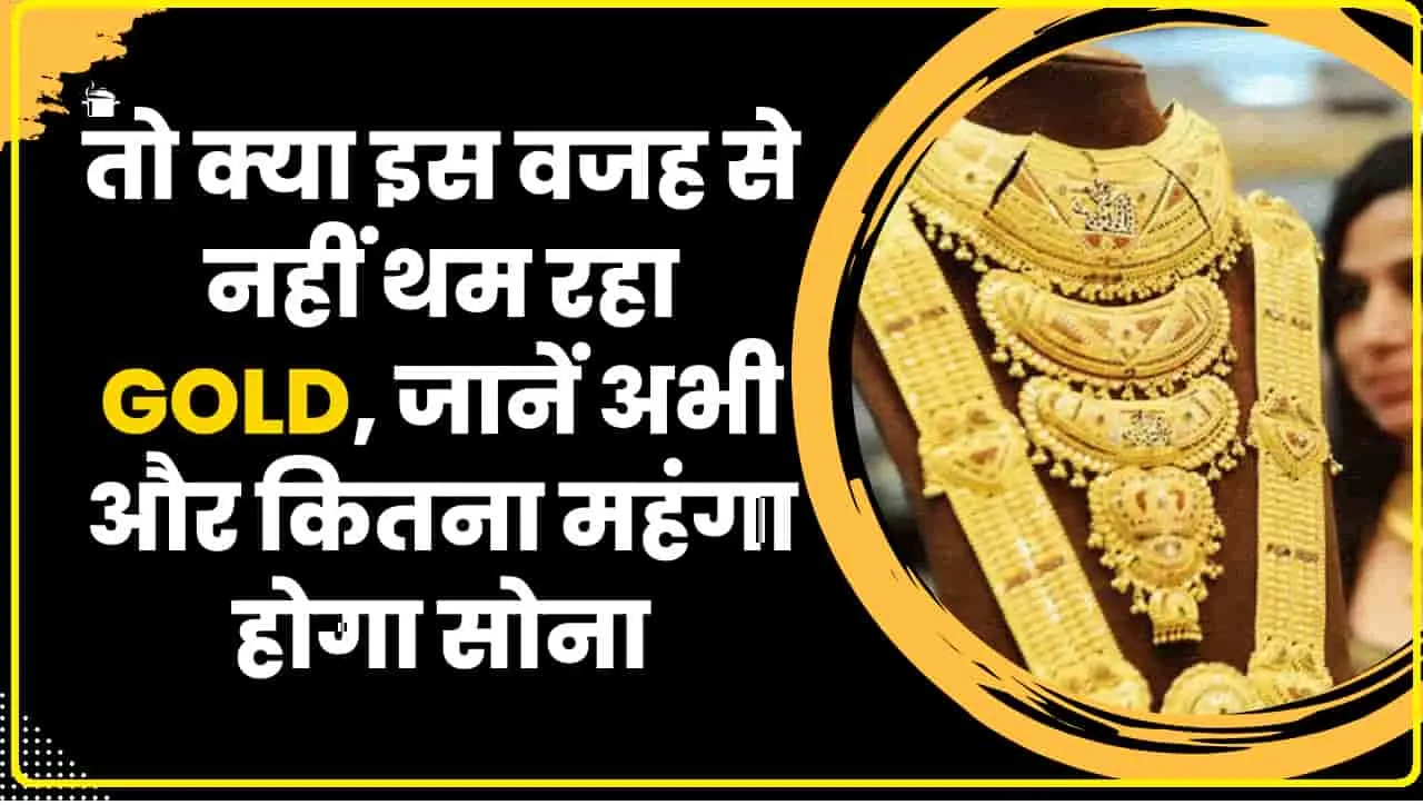 Gold Price || तो क्या इस वजह से नहीं थम रहा Gold, जानें अभी और कितना महंगा होगा सोना