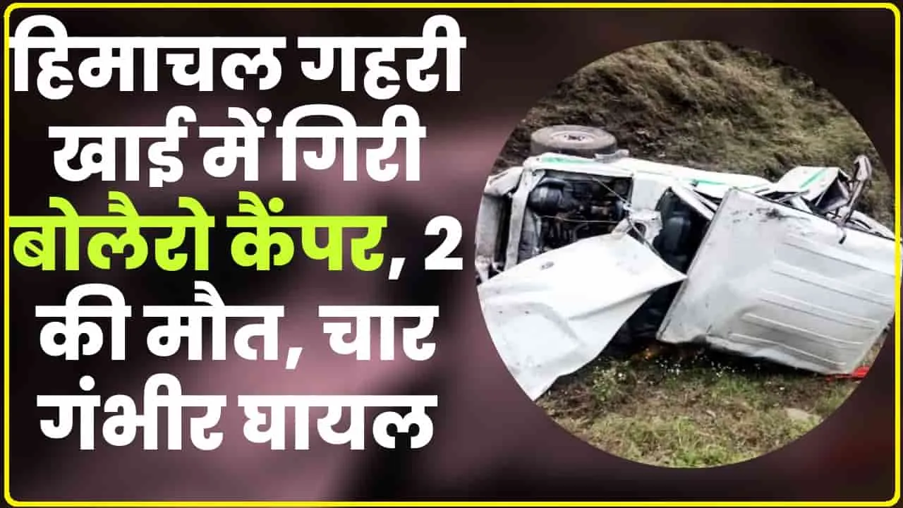 Himachal Hindi News || गहरी खाई में गिरी बोलैरो कैंपर, 2 की मौत, चार गंभीर घायल