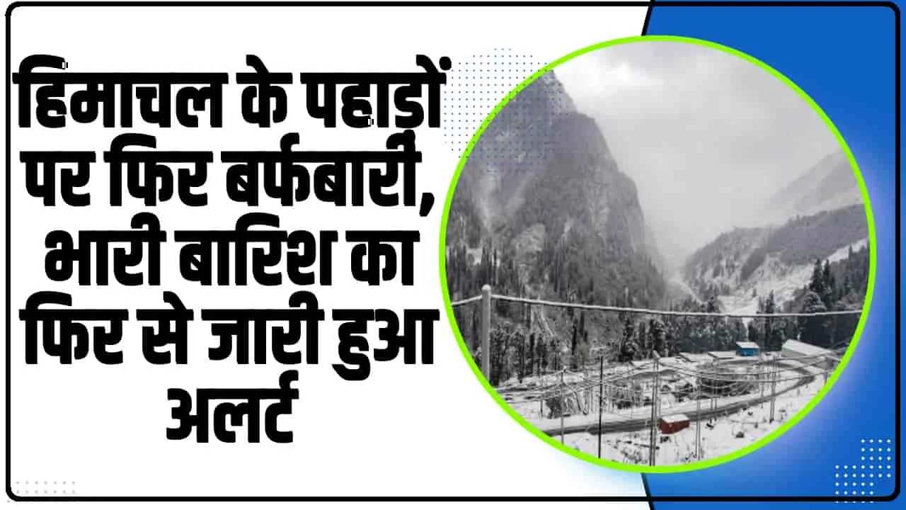 Himachal Weather || हिमाचल के पहाड़ों पर फिर बर्फबारी, भारी बारिश का फिर से जारी हुआ अलर्ट