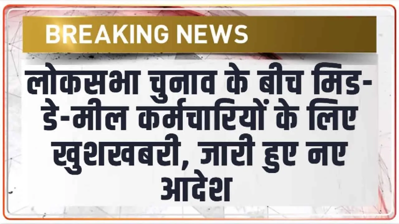 लोकसभा चुनाव के बीच मिड-डे-मील कर्मचारियों के लिए खुशखबरी, जारी हुए नए आदेश 