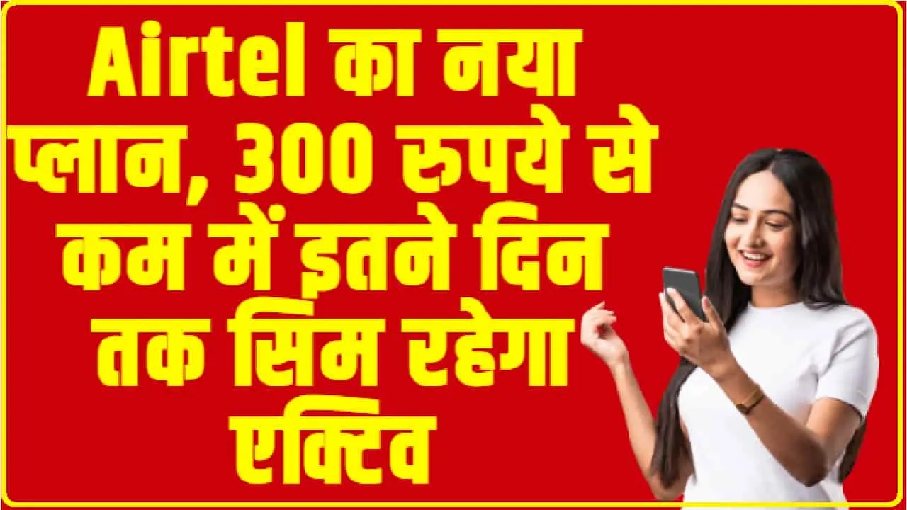 Airtel आपके लिए ले आया नए जबरदस्त प्लान, 300 रुपये से कम में इतने दिन तक सिम रहेगा एक्टिव