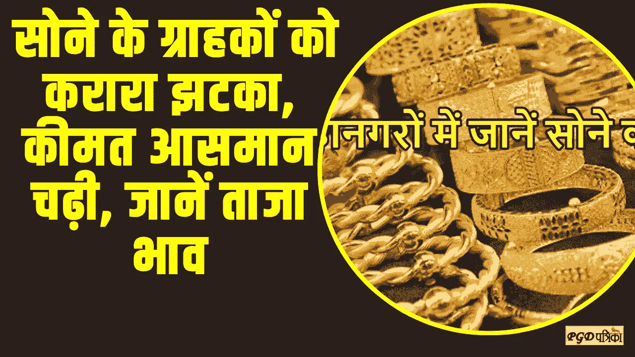 Gold Price Today ||  सोने के ग्राहकों को करारा झटका, कीमत आसमान चढ़ी, जानें ताजा भाव