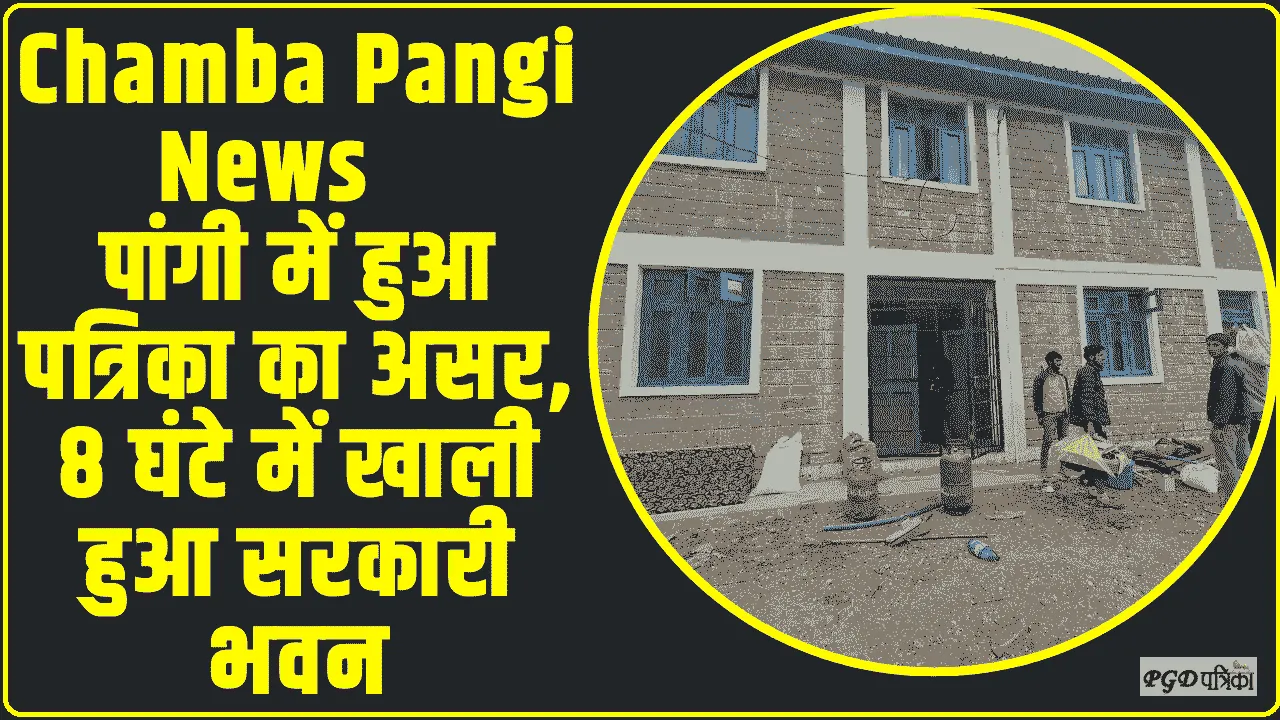 Chamba Pangi News || पांगी में हुआ पत्रिका का असर, 8 घंटे में खाली हुआ सरकारी भवन