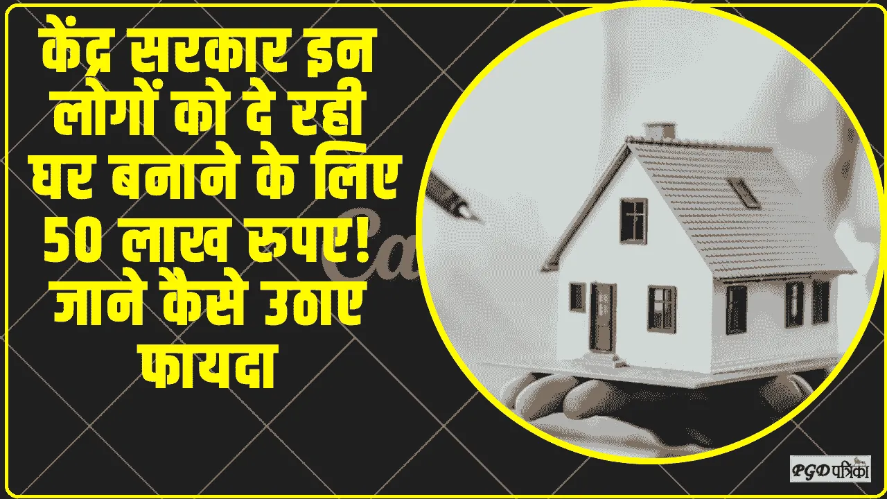 Government Scheme ||  केंद्र सरकार इन लोगों को दे रही घर बनाने के लिए 50 लाख रुपए! जाने कैसे उठाए फायदा