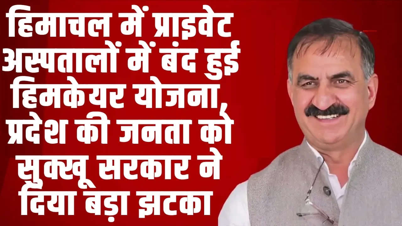  HIMCARE YOJANA ll हिमाचल में प्राइवेट अस्पतालों में बंद हुई हिमकेयर योजना, प्रदेश की जनता को सुक्खू सरकार ने दिया बड़ा झटका 