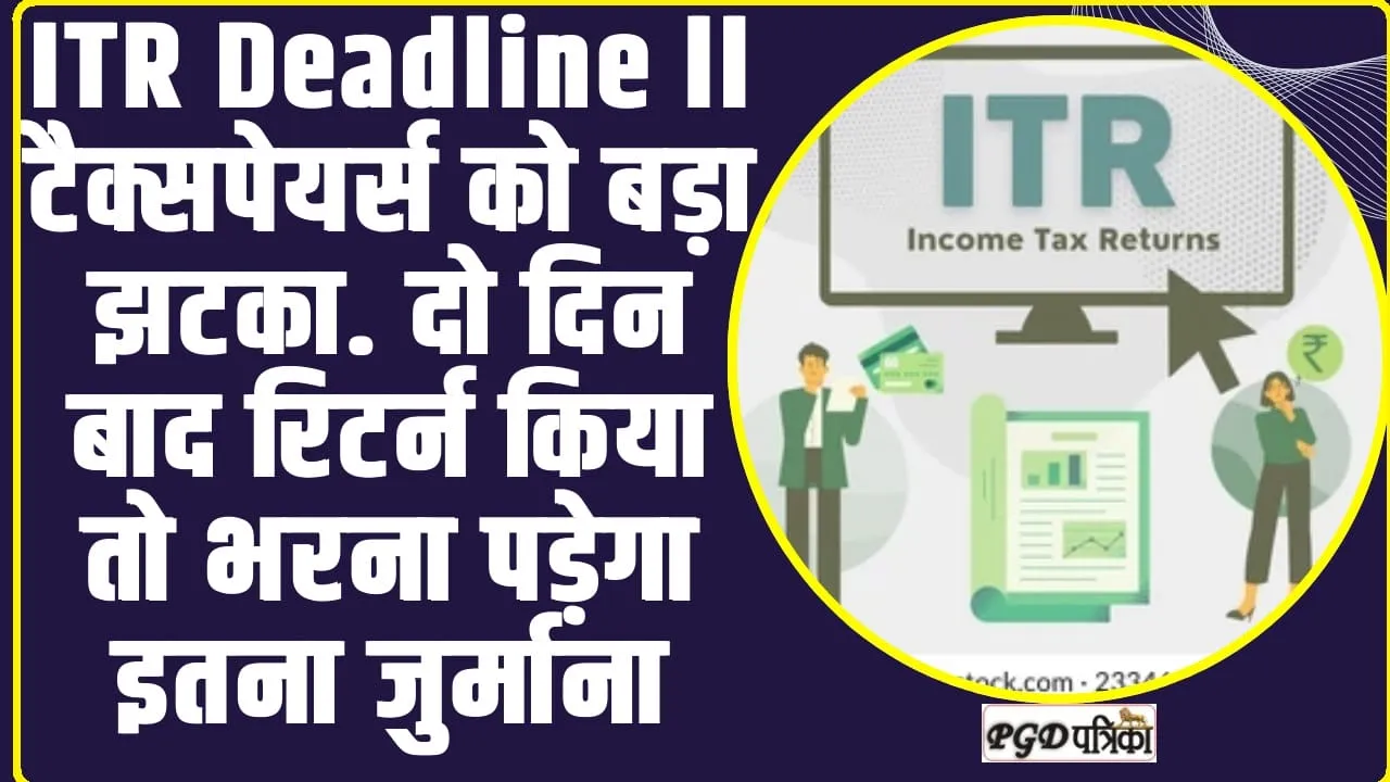 ITR Deadline ll टैक्सपेयर्स को बड़ा झटका. दो दिन बाद रिटर्न किया तो भरना पड़ेगा इतना जुर्माना