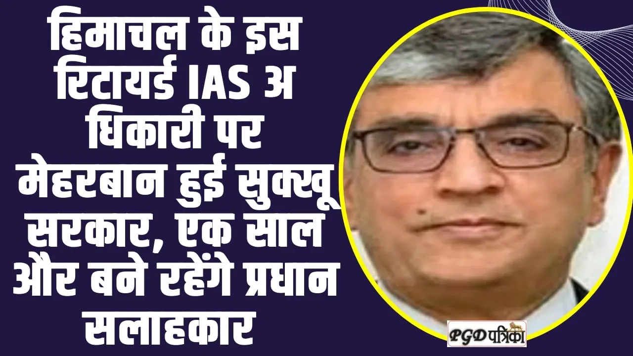 IAS Extension of Himachal : हिमाचल के इस रिटायर्ड IAS अ​धिकारी पर मेहरबान हुई सुक्खू सरकार, एक साल और बने रहेंगे प्रधान सलाहकार 