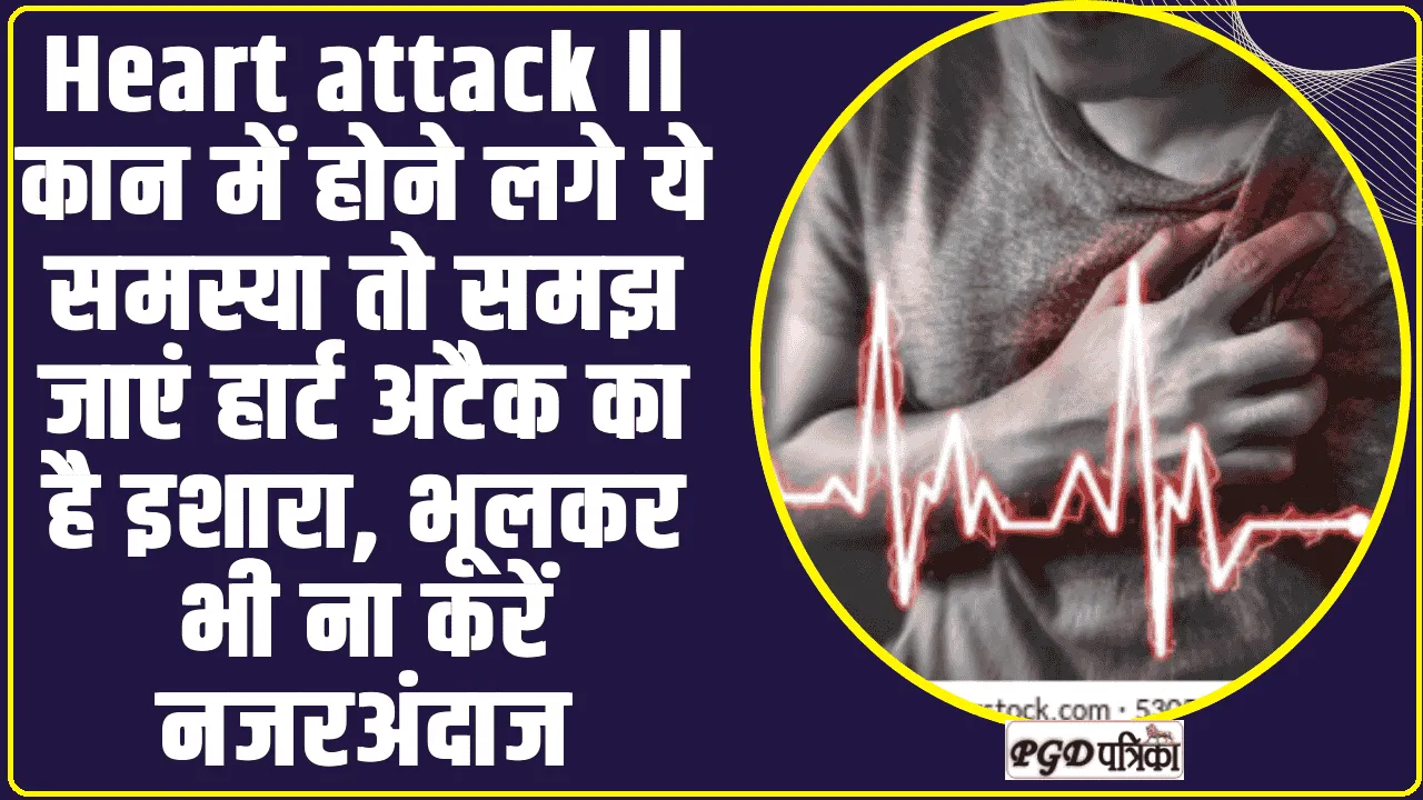 Heart attack ll कान में होने लगे ये समस्या तो समझ जाएं हार्ट अटैक का है इशारा, भूलकर भी ना करें नजरअंदाज