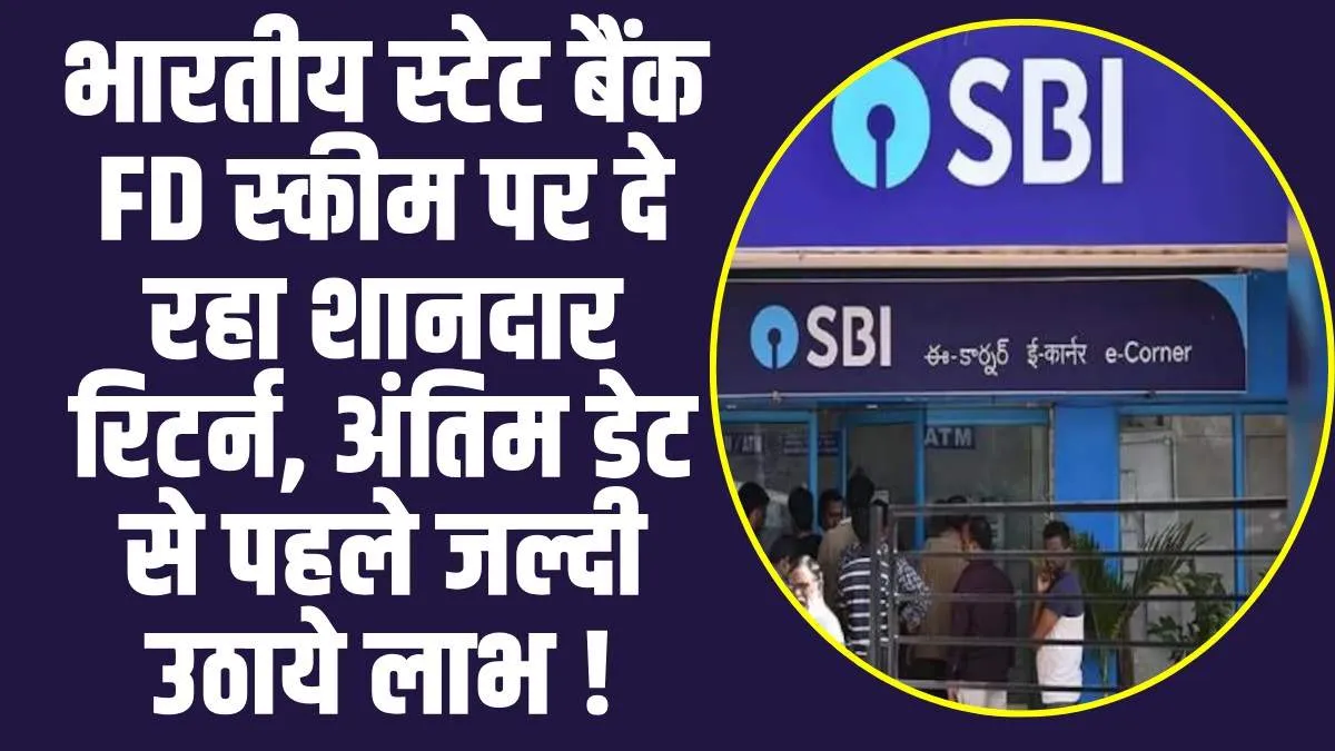 SBI FD Scheme : भारतीय स्टेट बैंक FD स्कीम पर दे रहा शानदार  रिटर्न, अंतिम डेट से पहले जल्दी उठाये लाभ !