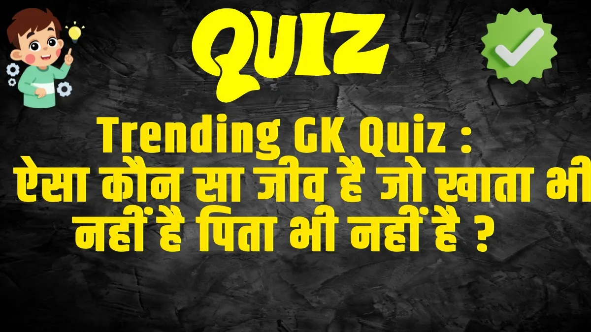  GK Quiz Today Current Affairs :  ऐसा कौन सा जीव है जो खाता भी नहीं है पिता भी नहीं है ? 