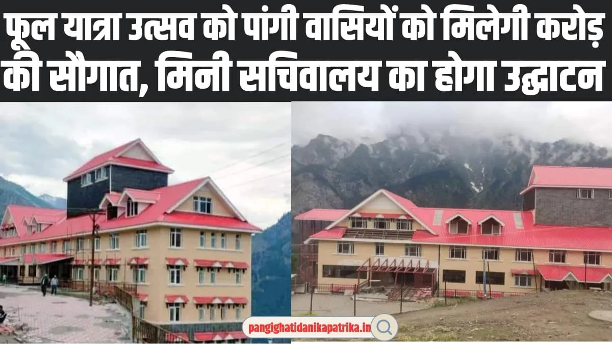 Chamba Pangi News : फूल यात्रा उत्सव को पांगी वासियों को मिलेगी करोड़ की सौगात, मिनी सचिवालय का होगा उद्घाटन