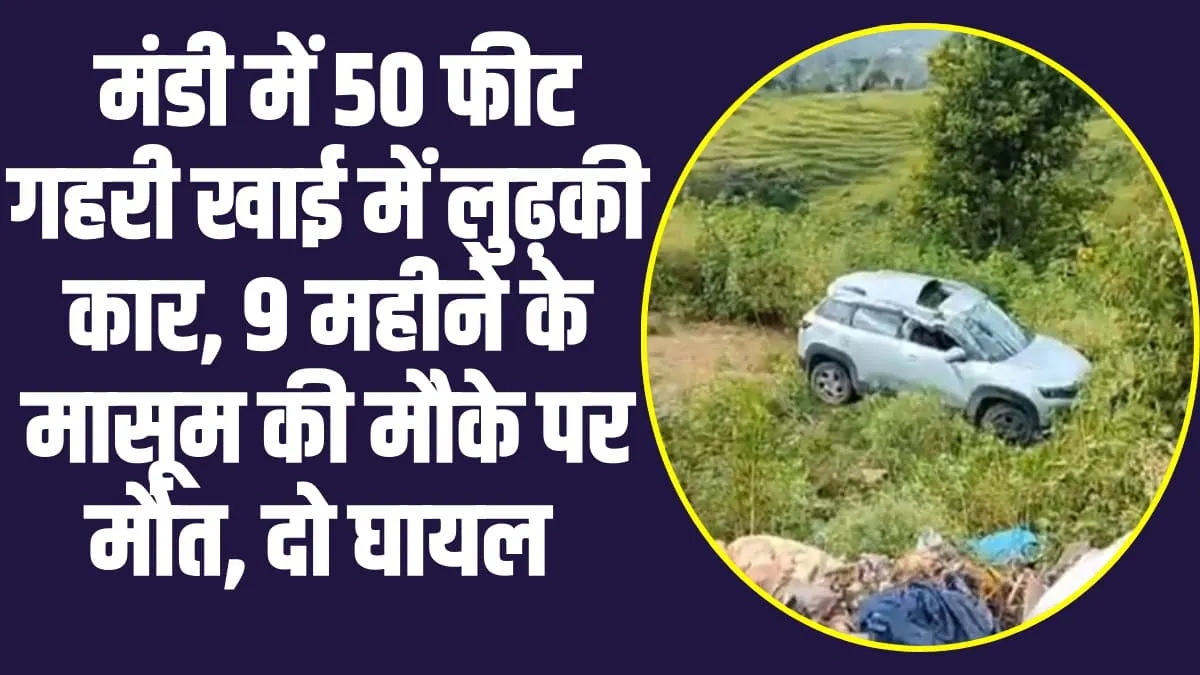 Himachal News: मंडी में 50 फीट गहरी खाई में लुढ़की कार, 9 महीने के मासूम की मौके पर मौत, दो घायल 