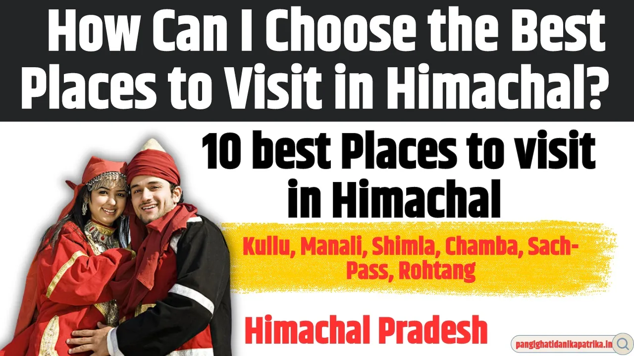 10 best Places to visit in Himachal :  How Can I Choose the Best Places to Visit in Himachal?