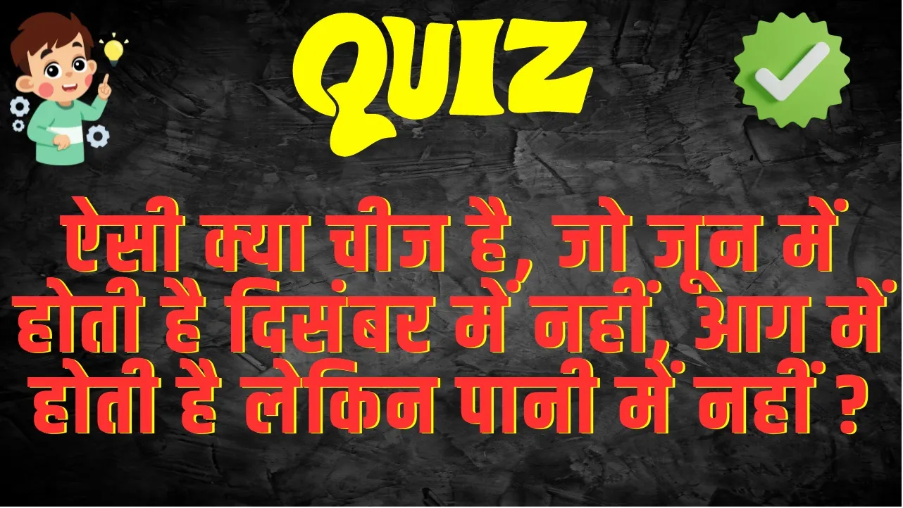 Quiz Questions and Answers: ऐसी क्या चीज है, जो जून में होती है दिसंबर में नहीं, आग में होती है लेकिन पानी में नहीं ?