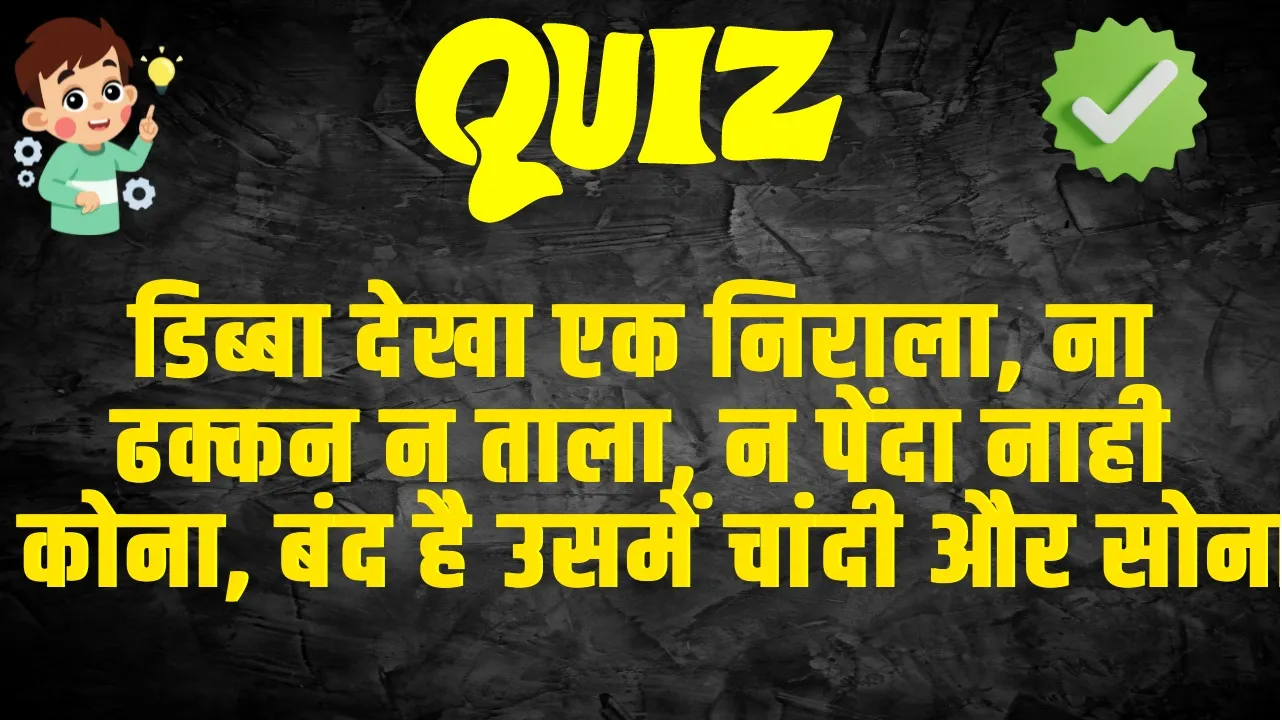 GK Quiz In Hindi :   डिब्बा देखा एक निराला, ना ढक्कन न ताला, न पेंदा नाही कोना, बंद है उसमें चांदी और सोना 