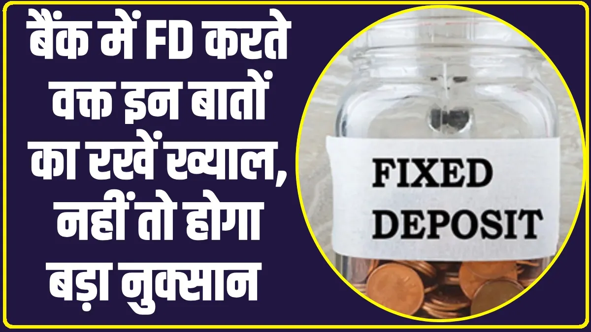 Fixed Deposit: बैंक में FD करते वक्त इन बातों का रखें ख्याल, नहीं तो होगा बड़ा नुक्सान 