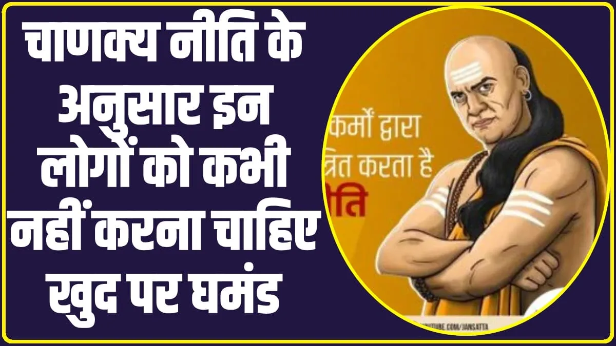 Chanakya Niti : चाणक्य नीति के अनुसार इन लोगों को कभी नहीं करना चाहिए खुद पर घमंड, जानिए