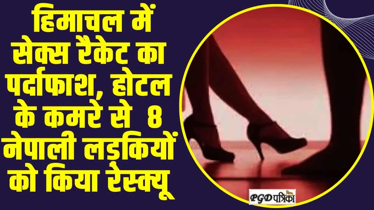 Sex Racket Exposed Himachal :  हिमाचल में सेक्स रैकेट का पर्दाफाश, होटल के कमरे से  8 नेपाली लड़कियों को किया रेस्क्यू