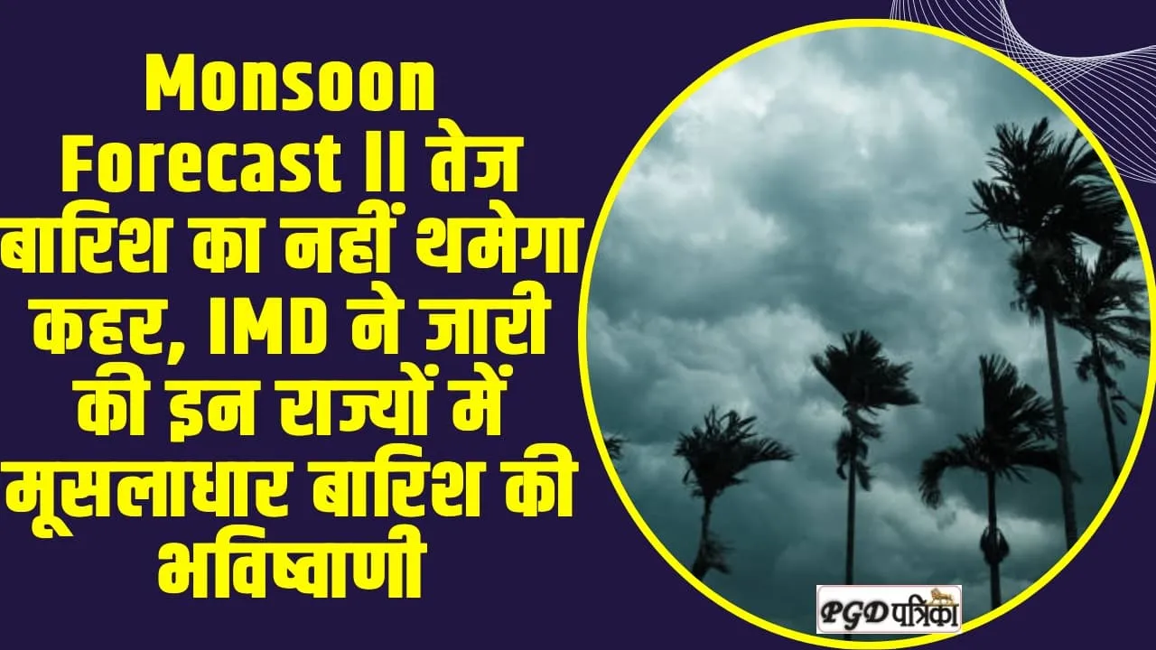 Monsoon Forecast ll तेज बारिश का नहीं थमेगा कहर, IMD ने जारी की इन राज्यों में मूसलाधार बारिश की भविष्वाणी