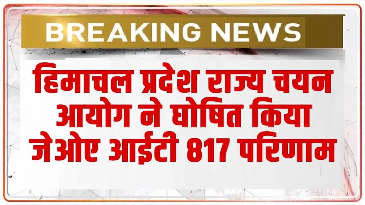 Big Breaking : हिमाचल प्रदेश राज्य चयन आयोग ने घोषित किया जेओए आईटी 817 परिणाम