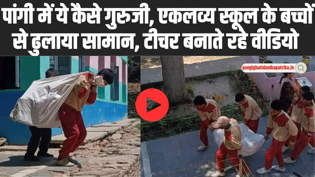 Chmaba Pangi News : पांगी में ये कैसे गुरुजी, एकलव्य स्कूल के बच्चों से ढुलाया सामान, टीचर बनाते रहे वीडियो 