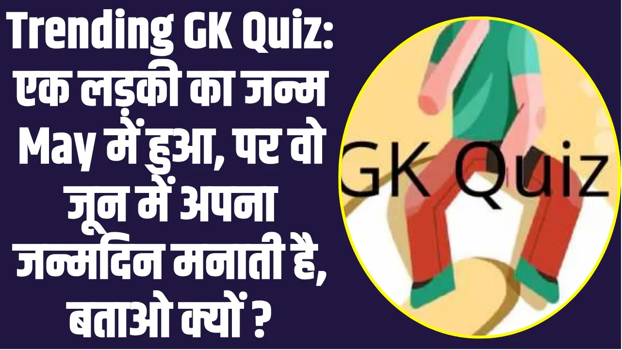 Trending GK Quiz: एक लड़की का जन्म May में हुआ, पर वो जून में अपना जन्मदिन मनाती है, बताओ क्यों ?