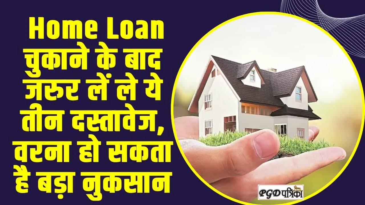 Home Loan || Home Loan चुकाने के बाद जरुर लें ले ये तीन दस्तावेज, वरना हो सकता है बड़ा नुकसान