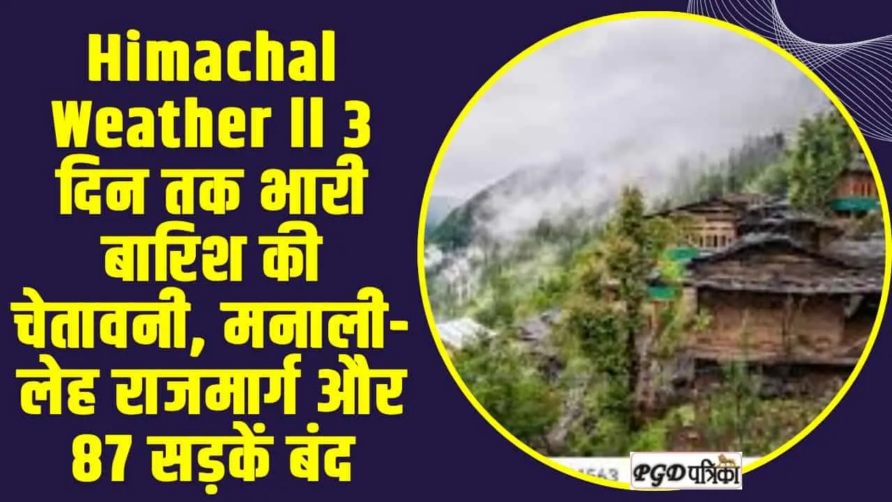 Himachal Weather ll 3 दिन तक भारी बारिश की चेतावनी, मनाली-लेह राजमार्ग और 87 सड़कें बंद