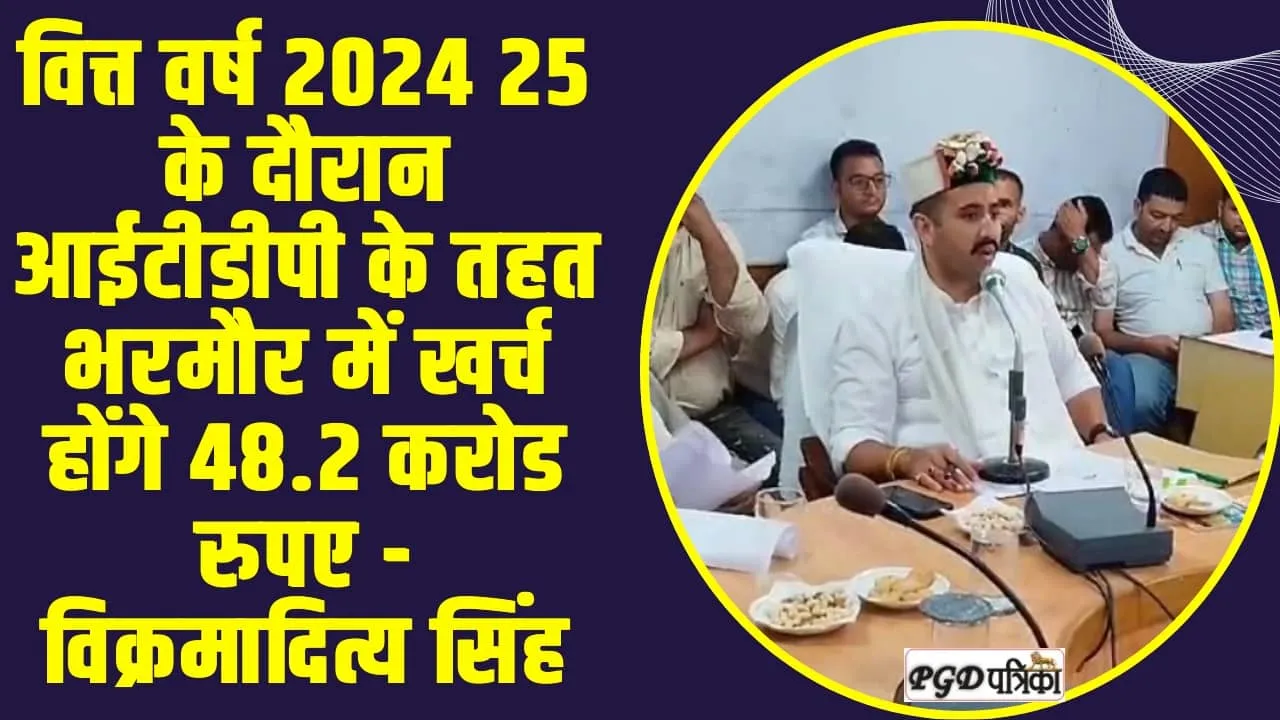 Chamba Bharmour News || वित्त वर्ष 2024 25 के दौरान आईटीडीपी के तहत भरमौर में खर्च होंगे 48.2 करोड रुपए - विक्रमादित्य सिंह