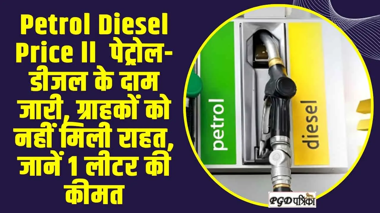 Petrol Diesel Price ll  पेट्रोल-डीजल के दाम जारी, ग्राहकों को नहीं मिली राहत, जानें 1 लीटर की कीमत