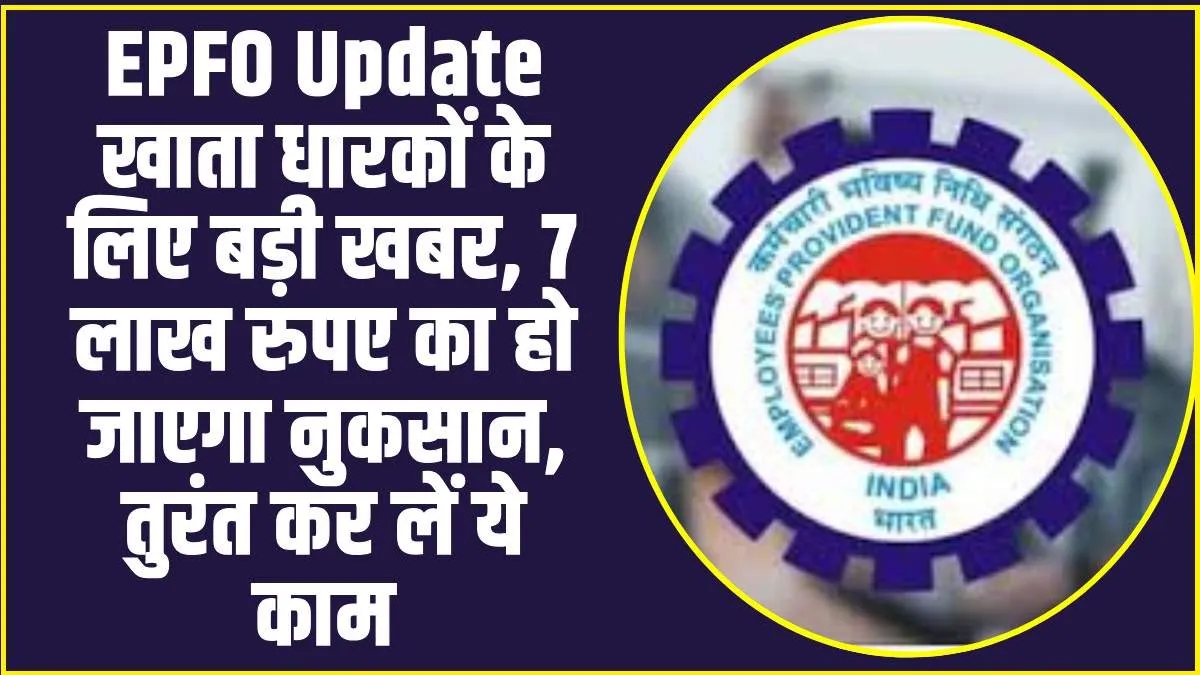 EPFO Update :  लाखों खाता धारकों के लिए बड़ी खबर, 7 लाख रुपए का हो जाएगा नुकसान, तुरंत कर लें ये काम