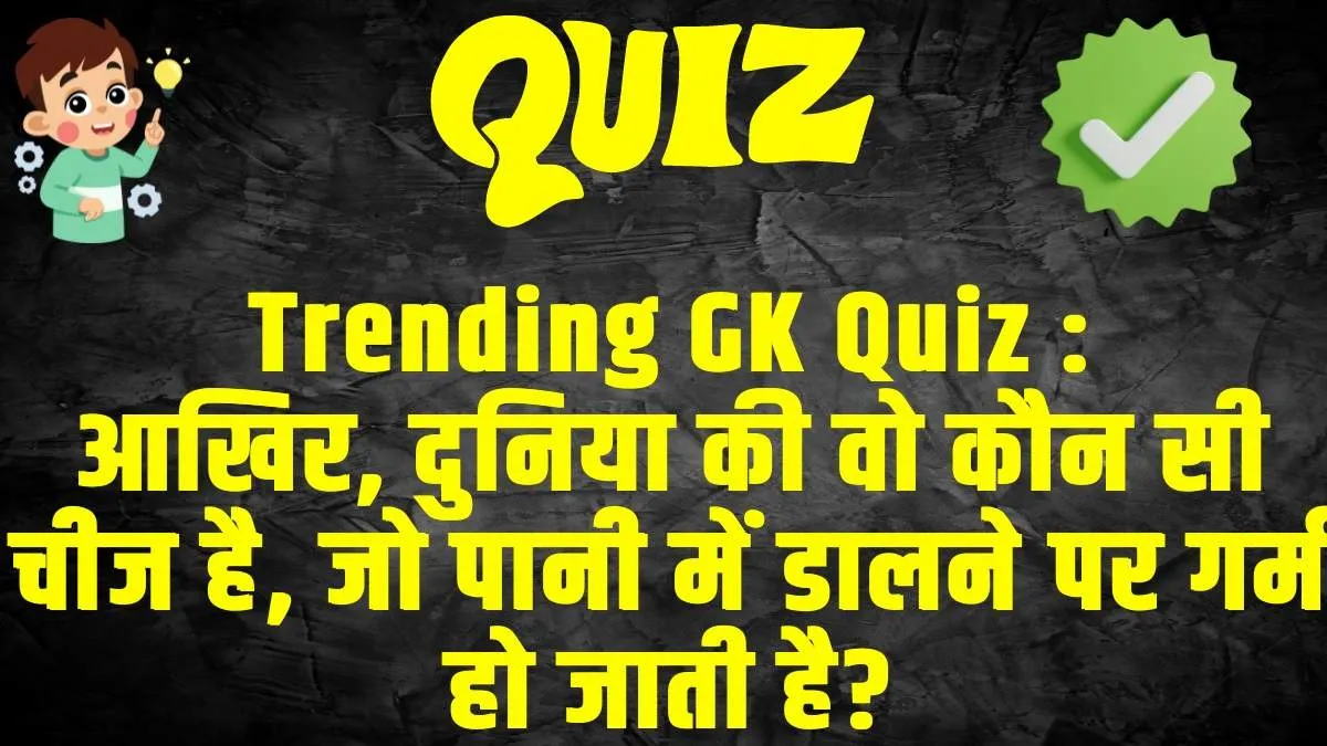 General Knowledge Trending Quiz :  आखिर, दुनिया की वो कौन सी चीज है, जो पानी में डालने पर गर्म हो जाती है?