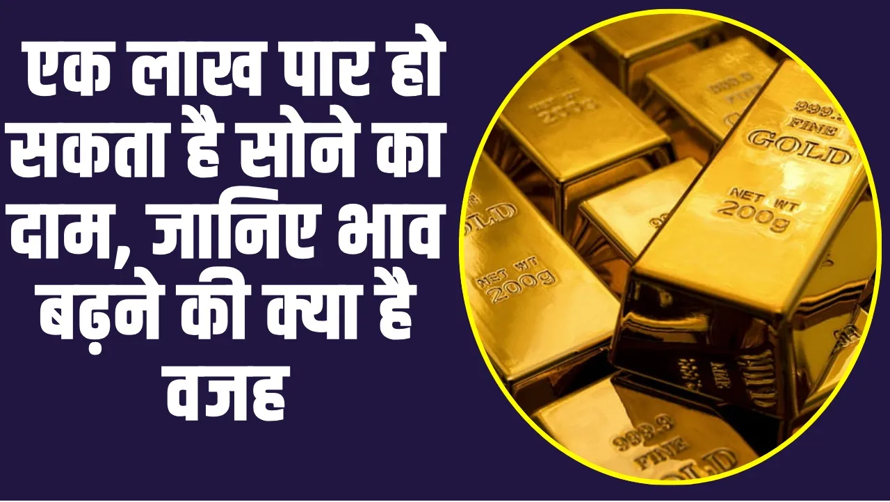 Gold Prices Increse: एक लाख पार हो सकता है सोने का दाम, जानिए भाव बढ़ने की क्या है वजह