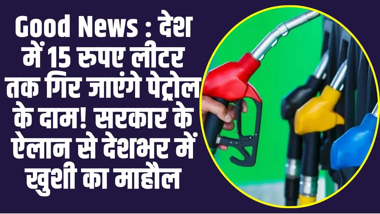 Good News : देश में 15 रुपए लीटर तक गिर जाएंगे पेट्रोल के दाम! सरकार के ऐलान से देशभर में खुशी का माहौल