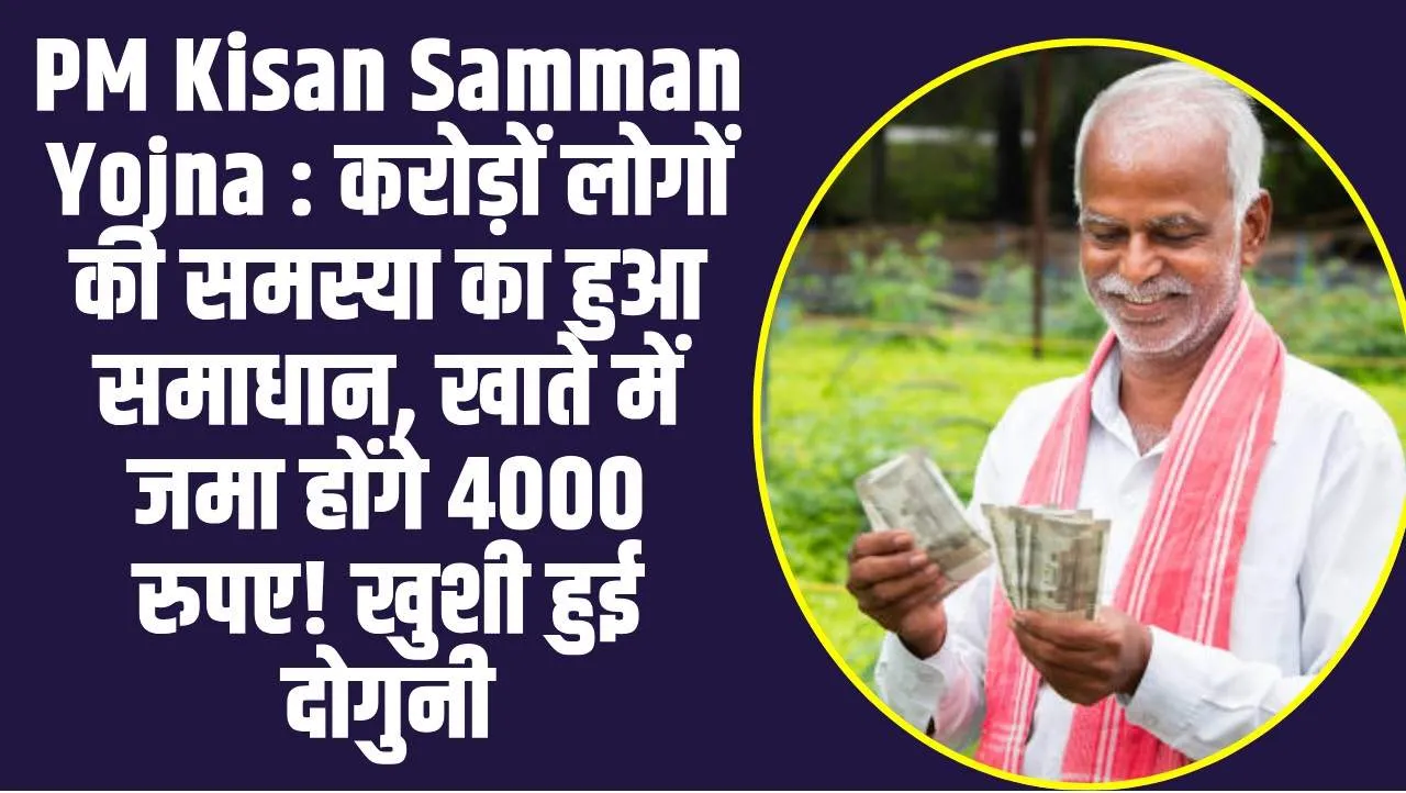 PM Kisan Samman Yojna : करोड़ों लोगों की समस्या का हुआ समाधान, खाते में जमा होंगे 4000 रुपए! खुशी हुई दोगुनी