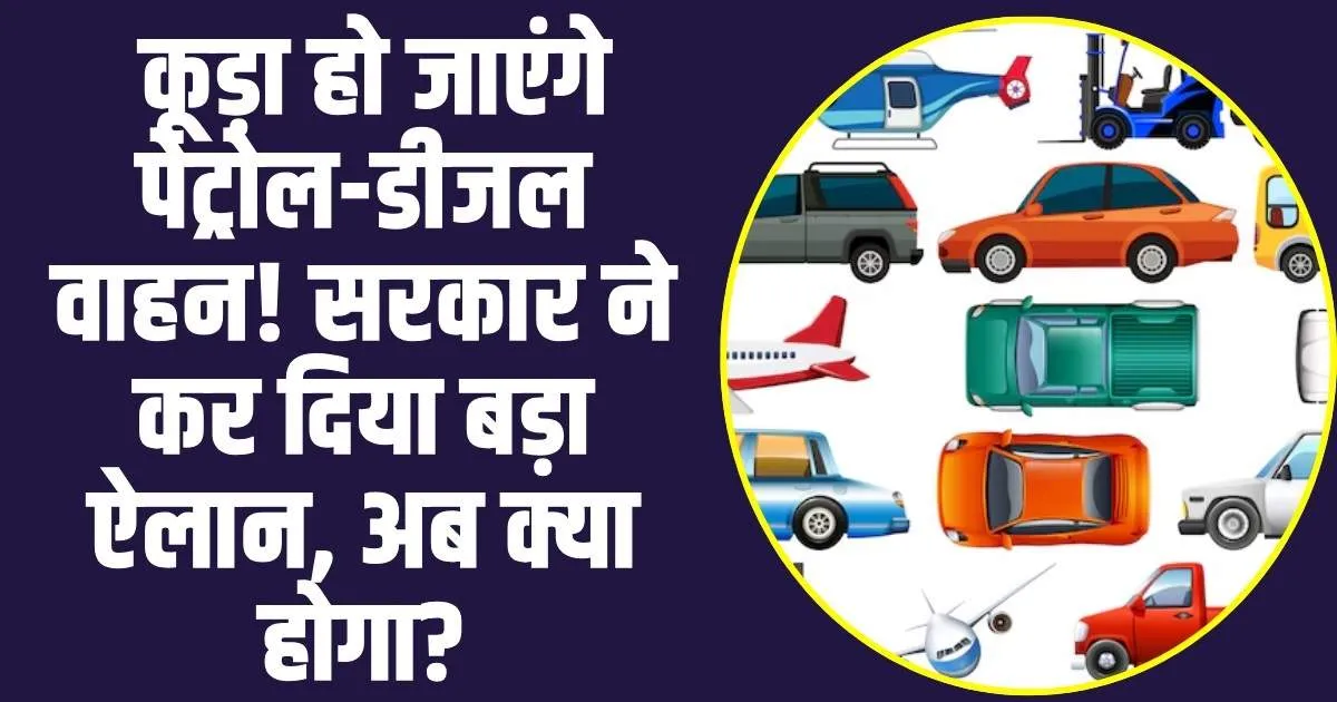 Petrol Diesel Vehicle Ban :  कूड़ा हो जाएंगे पेट्रोल-डीजल वाहन! सरकार ने कर दिया बड़ा ऐलान, अब क्या होगा?