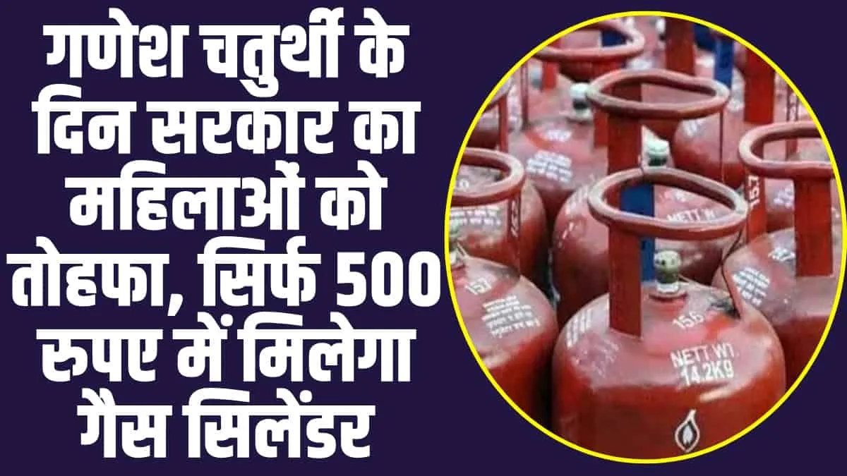 LGP Cylinder : गणेश चतुर्थी के दिन सरकार का महिलाओं को तोहफा, सिर्फ 500 रुपए में मिलेगा गैस सिलेंडर