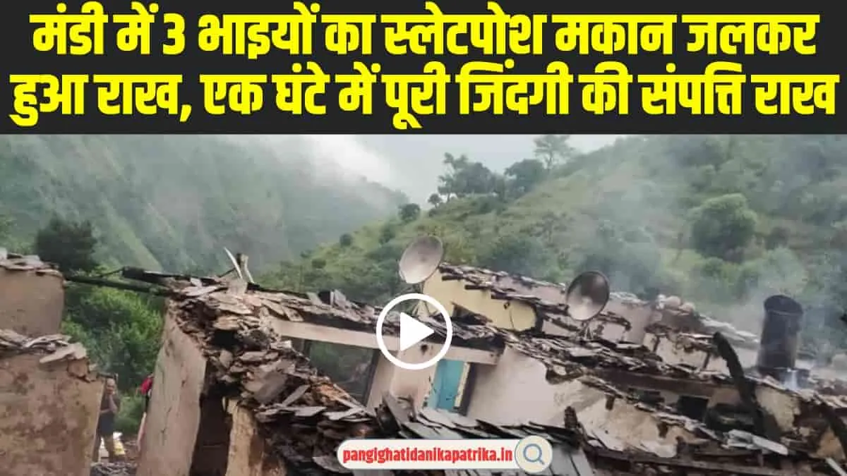 Himachal Mandi News: मंडी में 3 भाइयों का स्लेटपोश मकान जलकर हुआ राख, एक घंटे में पूरी जिंदगी की संप​त्ति राख