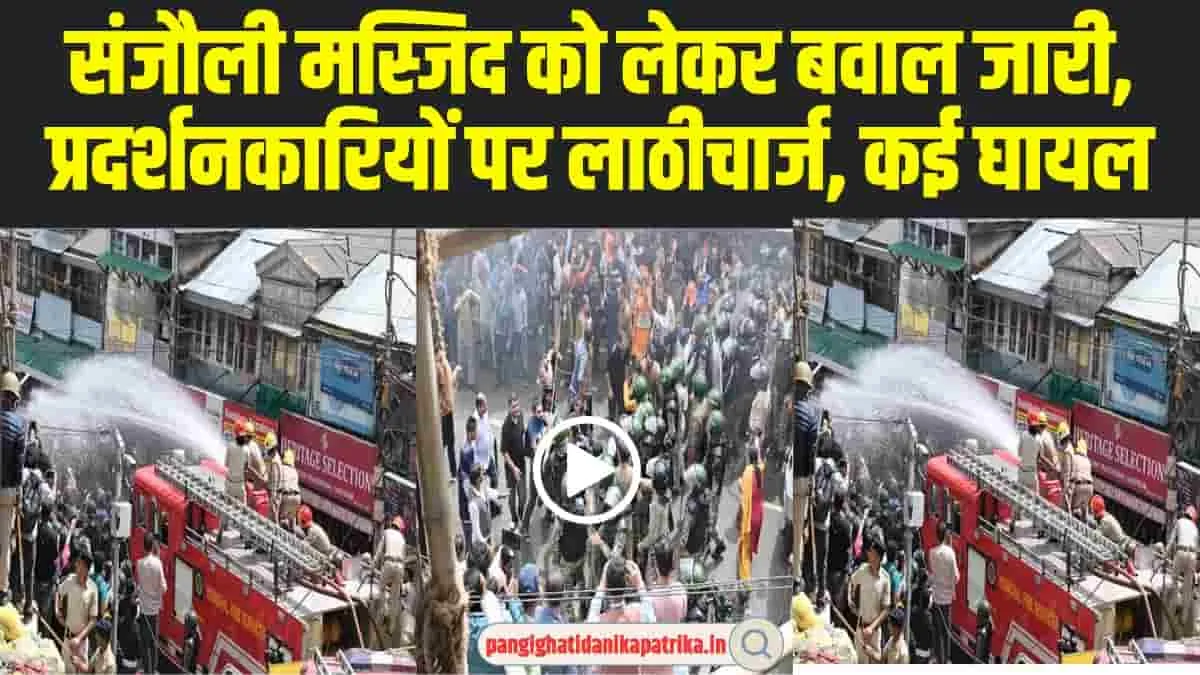 Sanjauli Mosque Case : संजौली मस्जिद को लेकर बवाल जारी, प्रदर्शनकारियों पर लाठीचार्ज, कई घायल