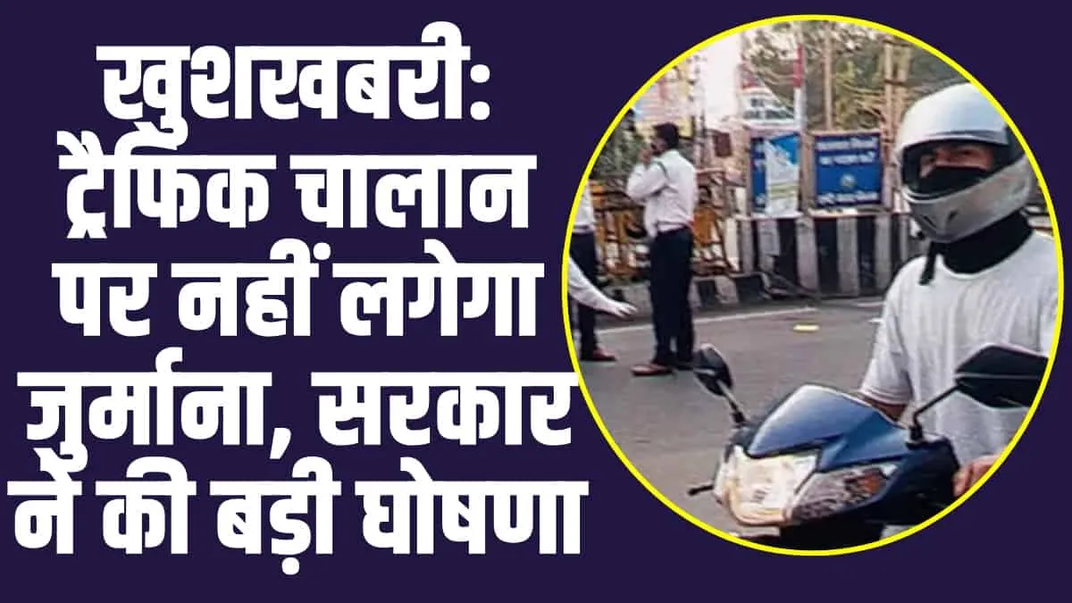 Traffic Challan : खुशखबरी: ट्रैफिक चालान पर नहीं लगेगा जुर्माना, सरकार ने की बड़ी घोषणा