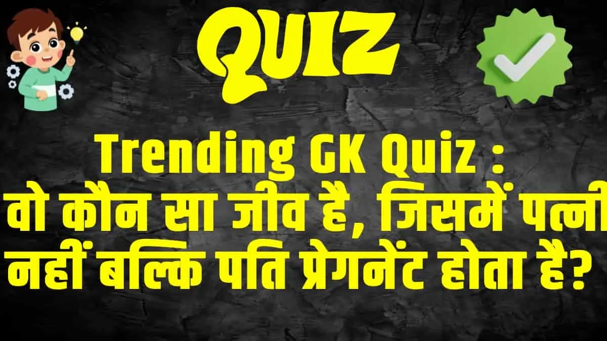 Trending GK Quiz : वो कौन सा जीव है, जिसमें पत्नी नहीं बल्कि पति प्रेगनेंट होता है?