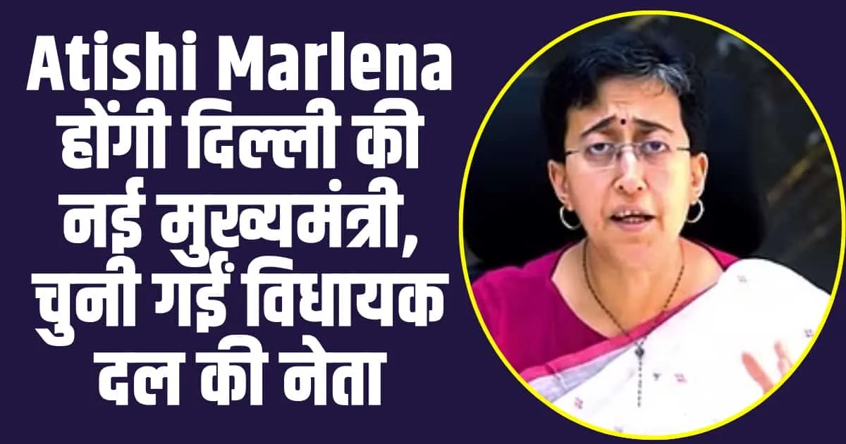 New CM Atishi Marlena: Atishi Marlena होंगी दिल्ली की नई मुख्यमंत्री, चुनी गईं विधायक दल की नेता