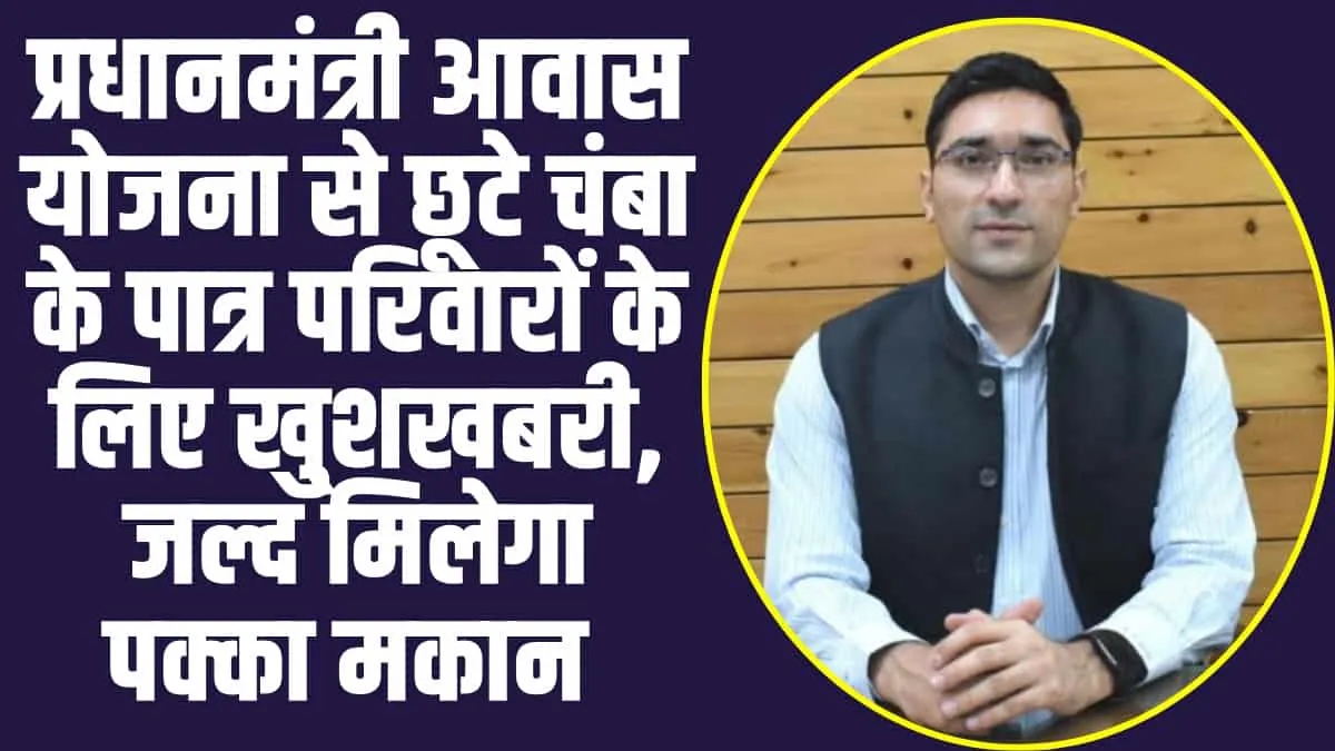 Chamba Hindi News : प्रधानमंत्री आवास योजना से छूटे चंबा के पात्र परिवारों के लिए खु्शखबरी, जल्द मिलेगा पक्का मकान 